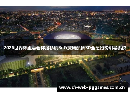 2026世界杯组委会称洛杉矶SoFi球场配备3D全息投影引导系统